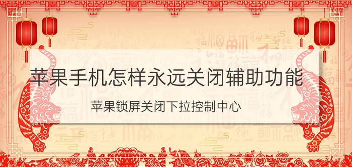 苹果手机怎样永远关闭辅助功能 苹果锁屏关闭下拉控制中心？